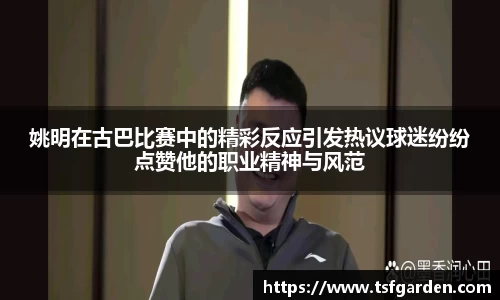 姚明在古巴比赛中的精彩反应引发热议球迷纷纷点赞他的职业精神与风范