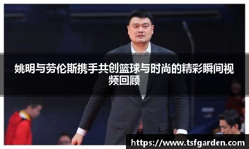 姚明与劳伦斯携手共创篮球与时尚的精彩瞬间视频回顾