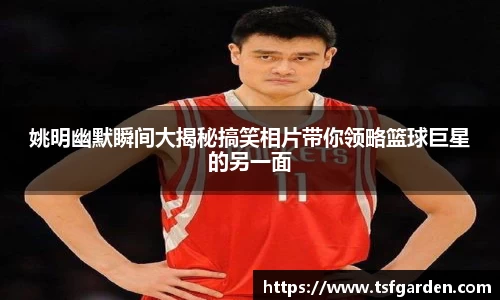 姚明幽默瞬间大揭秘搞笑相片带你领略篮球巨星的另一面